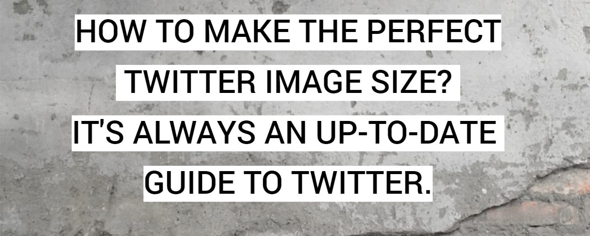HOW TO MAKE THE PERFECT TWITTER IMAGE SIZE? IT'S ALWAYS AN UP-TO-DATE GUIDE TO TWITTER.