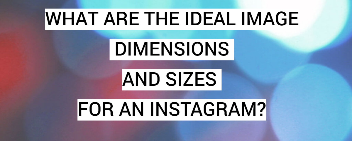 WHAT ARE THE IDEAL IMAGE DIMENSIONS AND SIZES FOR AN INSTAGRAM?